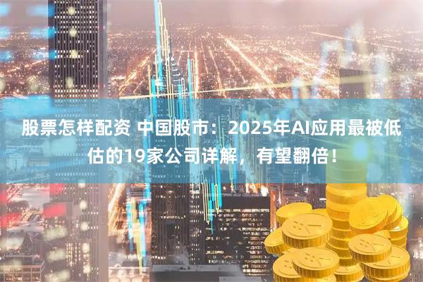 股票怎样配资 中国股市：2025年AI应用最被低估的19家公司详解，有望翻倍！