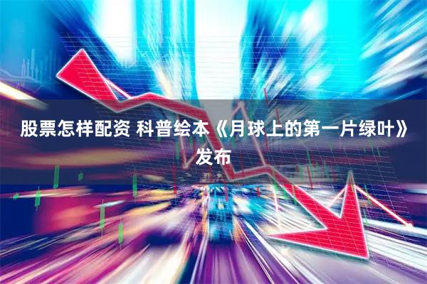 股票怎样配资 科普绘本《月球上的第一片绿叶》发布