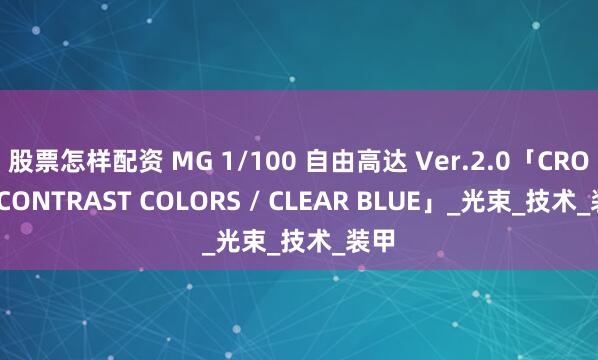 股票怎样配资 MG 1/100 自由高达 Ver.2.0「CROSS CONTRAST COLORS / CLEAR BLUE」_光束_技术_装甲