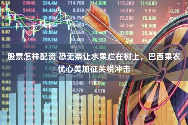 股票怎样配资 恐无奈让水果烂在树上，巴西果农忧心美加征关税冲击