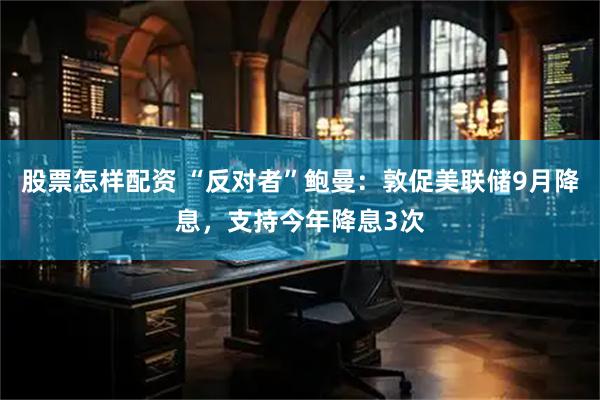 股票怎样配资 “反对者”鲍曼：敦促美联储9月降息，支持今年降息3次