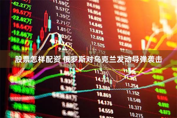 股票怎样配资 俄罗斯对乌克兰发动导弹袭击