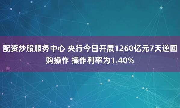 配资炒股服务中心 央行今日开展1260亿元7天逆回购操作 操作利率为1.40%