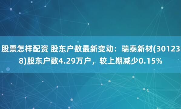 股票怎样配资 股东户数最新变动：瑞泰新材(301238)股东户数4.29万户，较上期减少0.15%