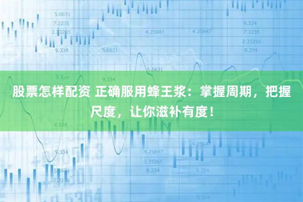 股票怎样配资 正确服用蜂王浆：掌握周期，把握尺度，让你滋补有度！