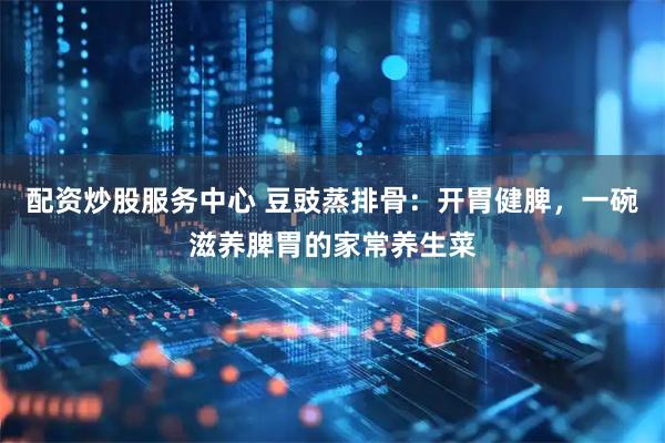 配资炒股服务中心 豆豉蒸排骨：开胃健脾，一碗滋养脾胃的家常养生菜