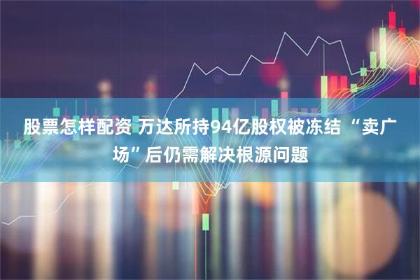 股票怎样配资 万达所持94亿股权被冻结 “卖广场”后仍需解决根源问题