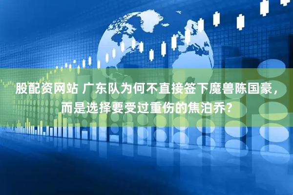 股配资网站 广东队为何不直接签下魔兽陈国豪，而是选择要受过重伤的焦泊乔？