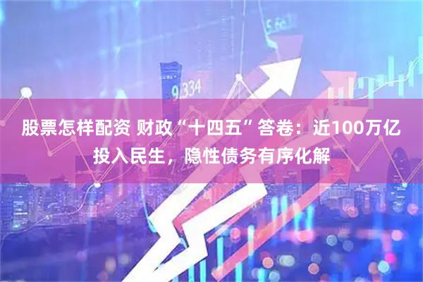 股票怎样配资 财政“十四五”答卷：近100万亿投入民生，隐性债务有序化解