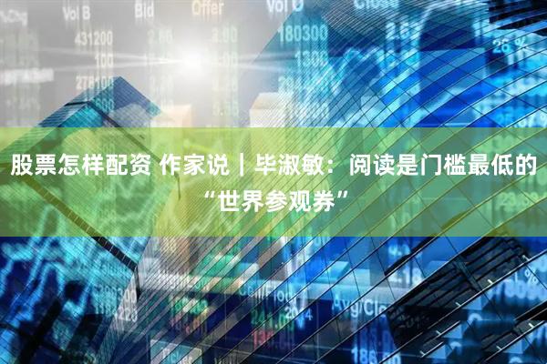 股票怎样配资 作家说｜毕淑敏：阅读是门槛最低的“世界参观券”