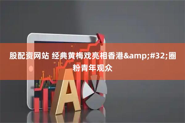 股配资网站 经典黄梅戏亮相香港&#32;圈粉青年观众