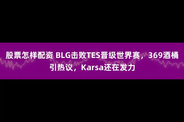 股票怎样配资 BLG击败TES晋级世界赛，369酒桶引热议，Karsa还在发力