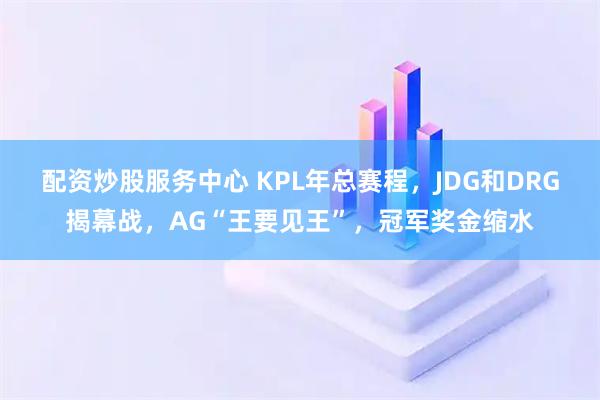 配资炒股服务中心 KPL年总赛程，JDG和DRG揭幕战，AG“王要见王”，冠军奖金缩水