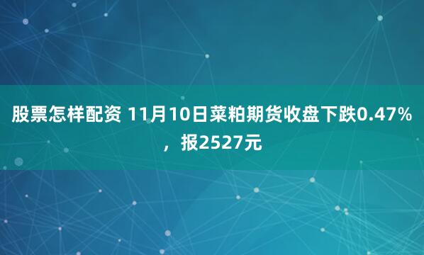 股票怎样配资 11月10日菜粕期货收盘下跌0.47%，报2527元