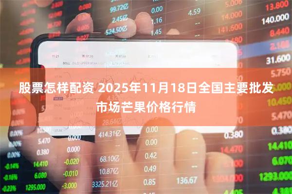 股票怎样配资 2025年11月18日全国主要批发市场芒果价格行情