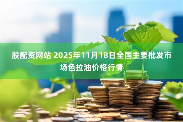 股配资网站 2025年11月18日全国主要批发市场色拉油价格行情