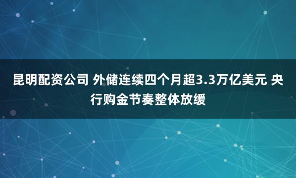 昆明配资公司 外储连续四个月超3.3万亿美元 央行购金节奏整体放缓