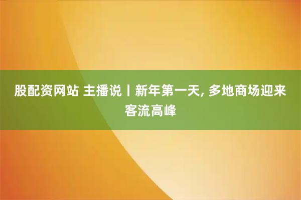 股配资网站 主播说丨新年第一天, 多地商场迎来客流高峰