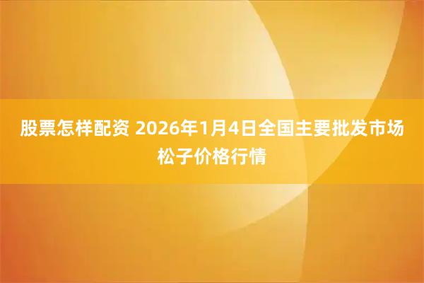 股票怎样配资 2026年1月4日全国主要批发市场松子价格行情
