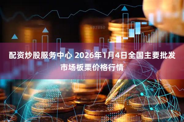 配资炒股服务中心 2026年1月4日全国主要批发市场板栗价格行情