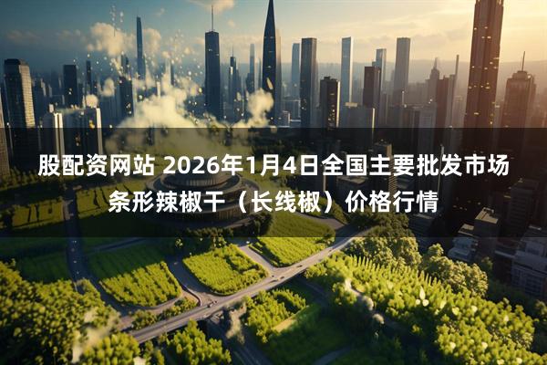 股配资网站 2026年1月4日全国主要批发市场条形辣椒干（长线椒）价格行情