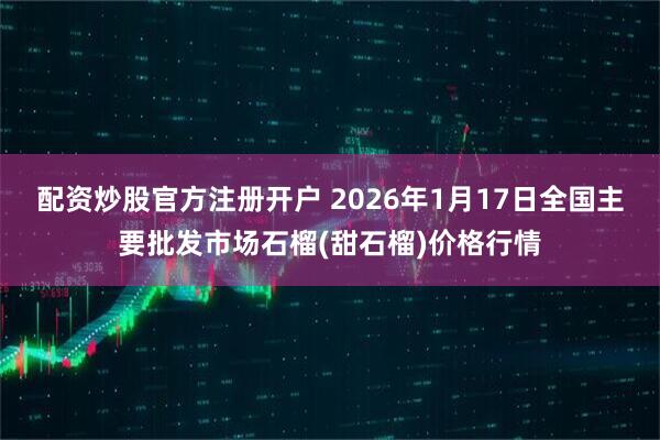 配资炒股官方注册开户 2026年1月17日全国主要批发市场石榴(甜石榴)价格行情