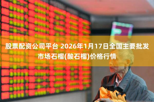 股票配资公司平台 2026年1月17日全国主要批发市场石榴(酸石榴)价格行情